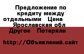 Предложение по кредиту между отдельными › Цена ­ 10 - Ярославская обл. Другое » Потеряли   